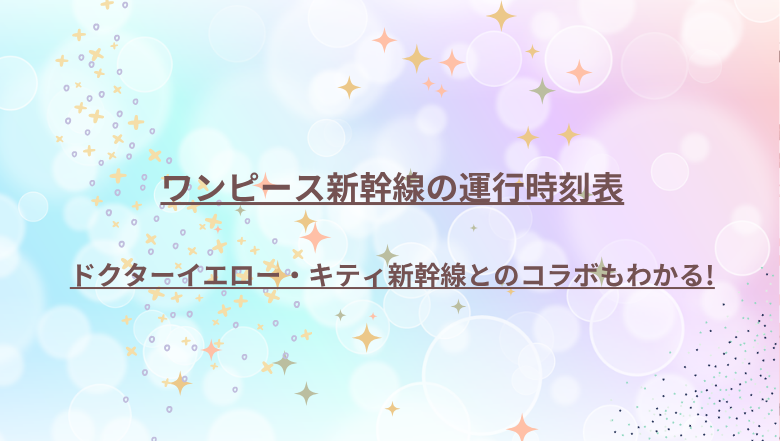 ワンピース新幹線の運行時刻表～ドクターイエロー・キティ新幹線とのコラボもわかる!